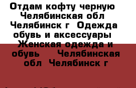 Отдам кофту черную - Челябинская обл., Челябинск г. Одежда, обувь и аксессуары » Женская одежда и обувь   . Челябинская обл.,Челябинск г.